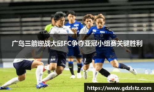 广岛三箭迎战大邱FC争夺亚冠小组赛关键胜利