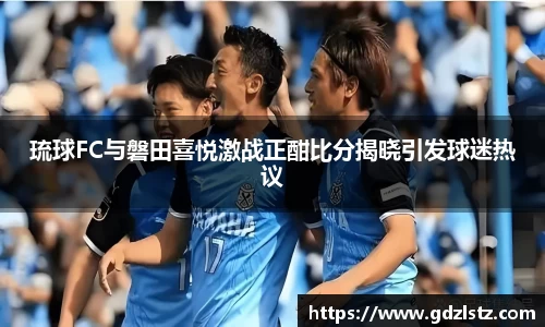 琉球FC与磐田喜悦激战正酣比分揭晓引发球迷热议