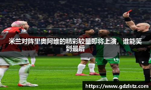 米兰对阵里奥阿维的精彩较量即将上演，谁能笑到最后