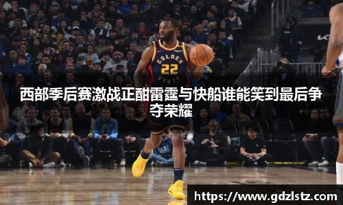 西部季后赛激战正酣雷霆与快船谁能笑到最后争夺荣耀