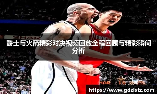 爵士与火箭精彩对决视频回放全程回顾与精彩瞬间分析