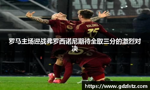 罗马主场迎战弗罗西诺尼期待全取三分的激烈对决