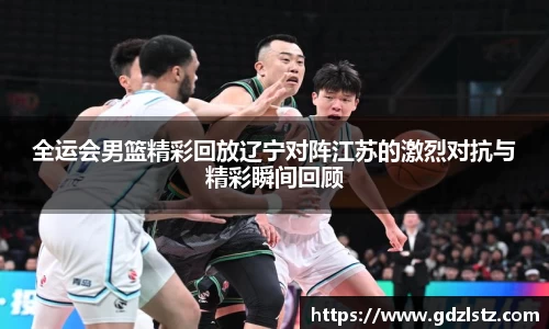 全运会男篮精彩回放辽宁对阵江苏的激烈对抗与精彩瞬间回顾