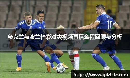 乌克兰与波兰精彩对决视频直播全程回顾与分析