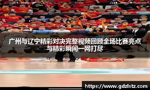 广州与辽宁精彩对决完整视频回顾全场比赛亮点与精彩瞬间一网打尽