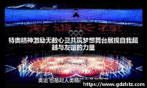 特奥精神激励无数心灵共筑梦想舞台展现自我超越与友谊的力量