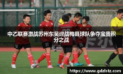中乙联赛激战苏州东吴迎战梅县球队争夺宝贵积分之战