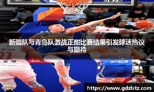 新疆队与青岛队激战正酣比赛结果引发球迷热议与期待