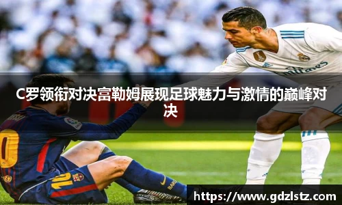 C罗领衔对决富勒姆展现足球魅力与激情的巅峰对决