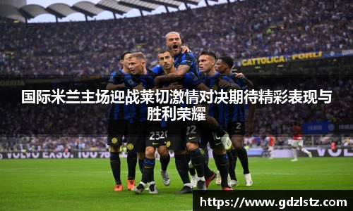 国际米兰主场迎战莱切激情对决期待精彩表现与胜利荣耀