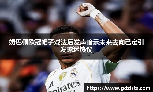 姆巴佩欧冠帽子戏法后发声暗示未来去向已定引发球迷热议