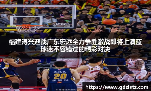 谈球吧福建浔兴迎战广东宏远全力争胜激战即将上演篮球迷不容错过的精彩对决