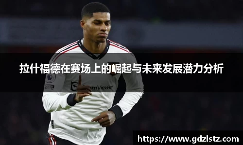 谈球吧拉什福德在赛场上的崛起与未来发展潜力分析